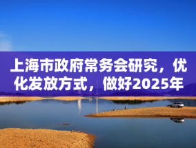 上海市政府常务会研究，优化发放方式，做好2025年“乐•上海”服务消费券发放