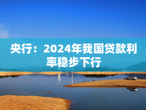 央行：2024年我国贷款利率稳步下行