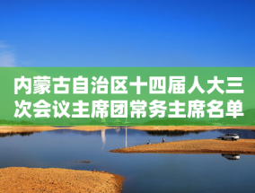 内蒙古自治区十四届人大三次会议主席团常务主席名单公布，郑宏范、丁绣峰在列