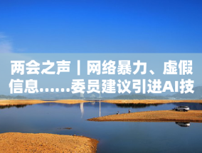 两会之声｜网络暴力、虚假信息……委员建议引进AI技术加强自媒体爆料审核