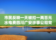 市民反映一天被扣一两百元水电费四川广安涉事公司党委书记被免职