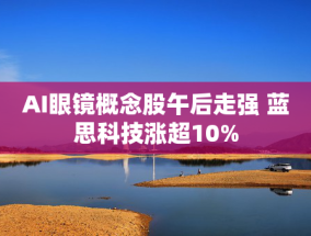 AI眼镜概念股午后走强 蓝思科技涨超10%