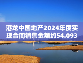 港龙中国地产2024年度实现合同销售金额约54.093亿元