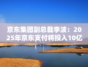 京东集团副总裁李波：2025年京东支付将投入10亿元营销费用