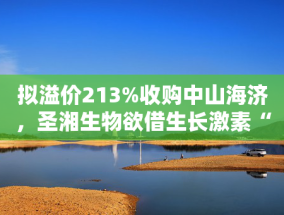 拟溢价213%收购中山海济，圣湘生物欲借生长激素“突围”？