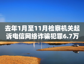 去年1月至11月检察机关起诉电信网络诈骗犯罪6.7万人