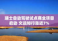 瑞士自动驾驶试点商业项目启动 文远知行涨近7%