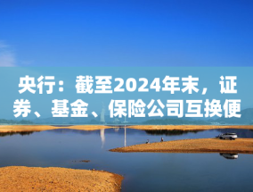 央行：截至2024年末，证券、基金、保险公司互换便利累计操作超过1000亿元