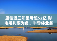 康佳近三年累亏超52亿 彩电毛利率为负、半导体业务缩水95.03% 收购宏晶微电子能否助力脱困？