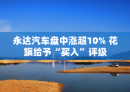 永达汽车盘中涨超10% 花旗给予“买入”评级