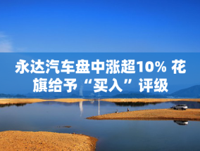 永达汽车盘中涨超10% 花旗给予“买入”评级