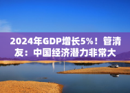 2024年GDP增长5%！管清友：中国经济潜力非常大