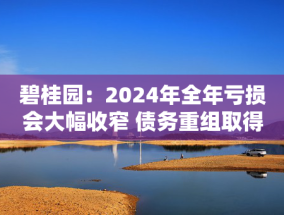 碧桂园：2024年全年亏损会大幅收窄 债务重组取得关键进展