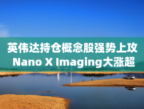 英伟达持仓概念股强势上攻 Nano X Imaging大涨超21%