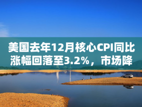 美国去年12月核心CPI同比涨幅回落至3.2%，市场降息预期回升