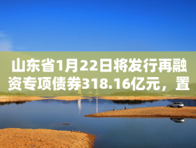 山东省1月22日将发行再融资专项债券318.16亿元，置换存量隐性债务