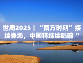 世局2025｜“南方时刻”接续登场，中国将继续唱响“全球南方”团结之声