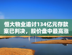 恒大物业追讨134亿元存款案已判决，股价盘中最高涨幅超26%