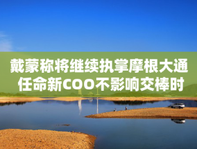 戴蒙称将继续执掌摩根大通 任命新COO不影响交棒时间表