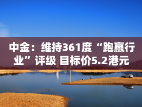 中金：维持361度“跑赢行业”评级 目标价5.2港元