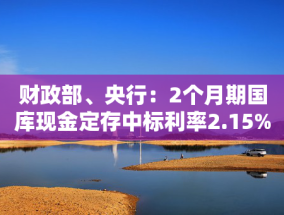 财政部、央行：2个月期国库现金定存中标利率2.15%