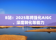 B站：2025年将强化AIGC、深度转化等能力