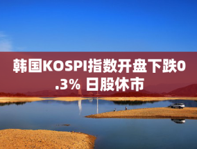 韩国KOSPI指数开盘下跌0.3% 日股休市