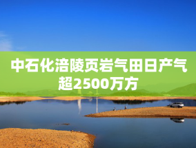 中石化涪陵页岩气田日产气超2500万方