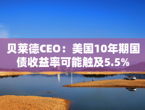 贝莱德CEO：美国10年期国债收益率可能触及5.5%