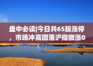 盘中必读|今日共65股涨停，市场冲高回落沪指微涨0.18%，半导体板块领涨