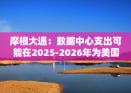 摩根大通：数据中心支出可能在2025-2026年为美国经济增长贡献10-20个基点