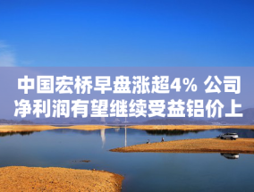 中国宏桥早盘涨超4% 公司净利润有望继续受益铝价上涨