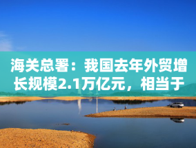 海关总署：我国去年外贸增长规模2.1万亿元，相当于一个中等国家一年的外贸总量