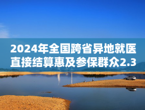 2024年全国跨省异地就医直接结算惠及参保群众2.38亿人次