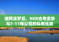 继阿波罗后，KKR也考虑参与7-11母公司的私有化收购