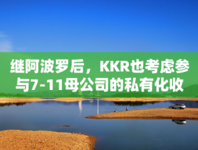 继阿波罗后，KKR也考虑参与7-11母公司的私有化收购