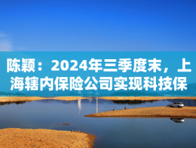 陈颖：2024年三季度末，上海辖内保险公司实现科技保险业务保费收入40.5亿元