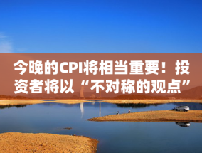 今晚的CPI将相当重要！投资者将以“不对称的观点”看待数据