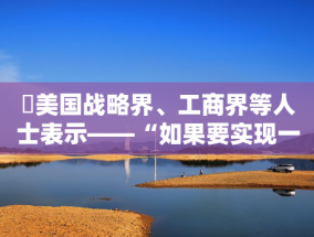 ​美国战略界、工商界等人士表示——“如果要实现一个稳定的21世纪，美中必须携手合作”