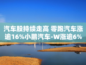 汽车股持续走高 零跑汽车涨逾16%小鹏汽车-W涨逾6%