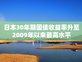 日本30年期国债收益率升至2009年以来最高水平