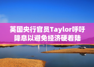 英国央行官员Taylor呼吁降息以避免经济硬着陆