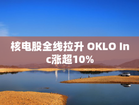 核电股全线拉升 OKLO Inc涨超10%