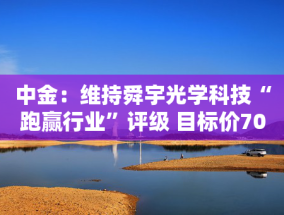 中金：维持舜宇光学科技“跑赢行业”评级 目标价70.4港元