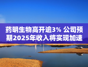 药明生物高开逾3% 公司预期2025年收入将实现加速增长