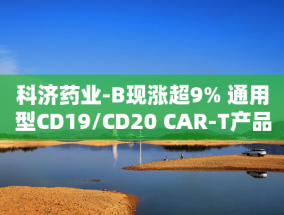 科济药业-B现涨超9% 通用型CD19/CD20 CAR-T产品完成IIT首例受试者给药