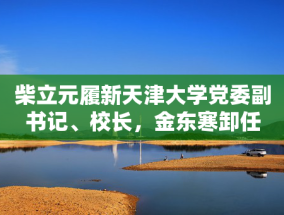 柴立元履新天津大学党委副书记、校长，金东寒卸任