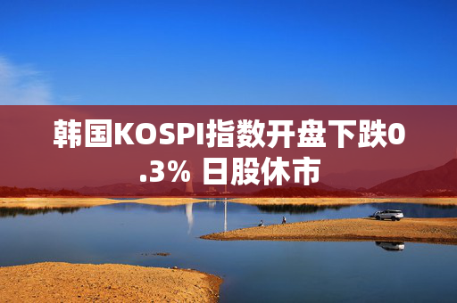 韩国KOSPI指数开盘下跌0.3% 日股休市