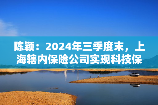 陈颖：2024年三季度末，上海辖内保险公司实现科技保险业务保费收入40.5亿元