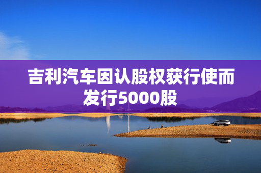 吉利汽车因认股权获行使而发行5000股